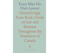 Every Man His Own Lawyer: General Legal Form Book: Guide on Law and Business Throughout the Dominion of Canada