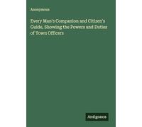 Every Man's Companion and Citizen's Guide, Showing the Powers and Duties of Town Officers