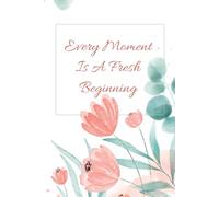 Every Moment Is A Fresh Beginning.: Motivational Journal Notebook, Project Notebook, Flowers, Plants.