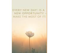 Every New Day! Is A New Opportunity - Make The Most Of It!: Positive Affirmation Motivational and Inspirational Journal - Notebook, Lined Paper, with Motivational Quotes