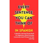Every Sentence You Can Think Of in Spanish: A Spanish Learning Phrase Book For Beginners, Quick Everyday Commonly Used Phrases for Fast Learning| Just ... (Foreign Language Learning For Beginners.)