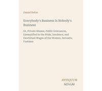 Everybody's Business Is Nobody's Business: Or, Private Abuses, Public Grievances, Exemplified in the Pride, Insolence, and Exorbitant Wages of Our Women, Servants, Footmen