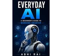 Everyday AI: A Beginner's Guide to Working Smarter, Saving Time, and Using Artificial Intelligence with Confidence