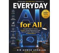Everyday AI FOR ALL: A Complete Beginner's Guide to ChatGPT, Prompt Engineering, AI Tools, Real-Life Projects, Digital Creativity, and Responsible AI