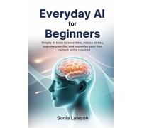 EVERYDAY AI FOR BEGINNERS: Simple AI Tools to Save Time, Reduce Stress, Improve Your Life, and Monetize Your Time - No Tech Skills Required