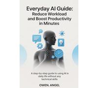 Everyday AI Guide: Reduce Workload and Boost Productivity in Minutes: A Step-by-Step Guide to Using AI in Daily Life Without Any Technical Skills