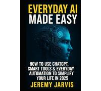 Everyday AI Made Easy: How to Use ChatGPT, Smart Tools & Everyday Automation to Simplify Your Life in 2025