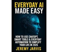 Everyday AI Made Easy: How to Use ChatGPT, Smart Tools & Everyday Automation to Simplify Your Life in 2025