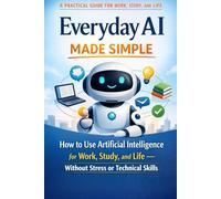 Everyday AI made simple: How to Use Artificial Intelligence for Work, Study, and Life - Without Stress or Technical Skills