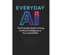 EVERYDAY AI: The Friendly Guide to Using Artificial Intelligence in Your Life & Work