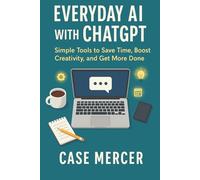 Everyday AI with ChatGPT: Simple Tools to Save Time, Boost Creativity, and Get More Done