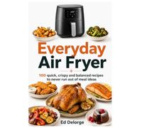 Everyday Air Fryer - COOKBOOK: 100 Quick, Crispy & Healthy Recipes for Easy Family Meals, Weeknight Dinners, Beginners and Oil-Free Cooking