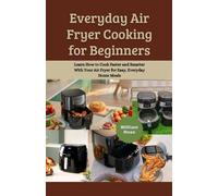 Everyday Air Fryer Cooking for Beginners: Learn How to Cook Faster and Smarter With Your Air Fryer for Easy, Everyday Home Meals
