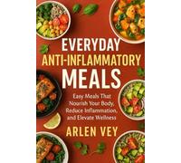 Everyday Anti-Inflammatory Meals: Easy Meals That Nourish Your Body, Reduce Inflammation, and Elevate Wellness (The Complete Anti-Inflammatory Cookbook)