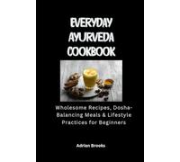 Everyday Ayurveda Cookbook: Wholesome Recipes, Dosha-Balancing Meals & Lifestyle Practices for Beginners