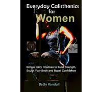 Everyday Calisthenics for Women: Simple Daily Routines to Build Strength, Sculpt Your Body and Boost Confidence