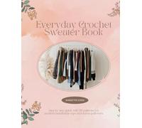 Everyday Crochet Sweater Book: Step by step guide with 20 patterns for modern handmade tops and warm pullovers