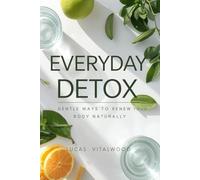 Everyday Detox: Gentle Ways to Renew Your Body Naturally: A Holistic 12-Step Path to Cleanse Your Body, Calm Your Mind, and Restore Vibrant Energy-Without Extreme Diets or Fads