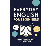Everyday English for Beginners: Speak Confidently in Daily Life: Learn to Speak Fluent, Natural English in Real Life: Practical Tools to Boost Confidence, Improve Listening, and Talk Without Fear