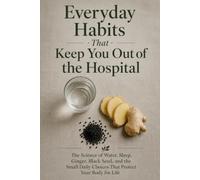 Everyday Habits That Keep You Out of the Hospital: The Science of Water, Sleep, Ginger, Black Seed, and the Small Daily Choices That Protect Your Body for Life