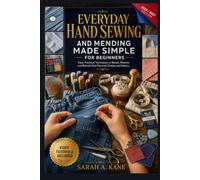 EVERYDAY HAND SEWING AND MENDING MADE SIMPLE FOR BEGINNERS: Master Essential Hand Sewing Skills with Easy Step-by-Step Techniques to Repair, Patch, Mend, and Extend the Life of Your Everyday Clothing