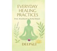 Everyday Healing Practices: From Breathwork to Herbal Rituals: Discover Natural Ways to Calm the Mind, Strengthen the Body, and Awaken Inner Balance