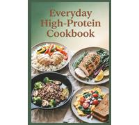 Everyday High-Protein Cookbook: Simple, Wholesome Meals for Real Families and Real Life, Filling, Flavorful Meals Without the High Cost