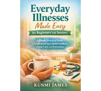 Everyday Illnesses Made Easy for Beginners and Seniors: A Simple, Practical Guide to Understanding Health Problems, Home Care, and Prevention