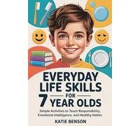 Everyday Life Skills For Every 7 Year Old: Simple Activities to Teach Responsibility, Emotional Intelligence, and Healthy Habits