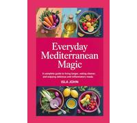 Everyday Mediterranean Magic: A Complete Guide to Living Longer, Eating Cleaner, and Enjoying Delicious Anti-Inflammatory Meals