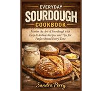 EVERYDAY SOURDOUGH COOKBOOK: Master the Art of Sourdough with Easy-to-Follow Recipes and Tips for Perfect Bread Every Time