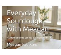Everyday Sourdough with Meagan: A simple guide to get you baking with success