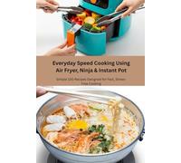 Everyday Speed Cooking Using Air Fryer, Ninja & Instant Pot: Simple 100 Recipes Designed for Fast, Stress-Free Cooking