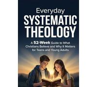 Everyday Systematic Theology: A 52-Week Guide to What Christians Believe and Why It Matters for Teens and Young Adults