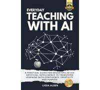 Everyday Teaching with AI: A Practical Guide for Educators to Use Artificial Intelligence to Transform Learning with Confidence, Creativity and Purpose