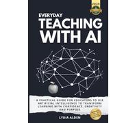 Everyday Teaching with AI: A Practical Guide for Educators to Use Artificial Intelligence to Transform Learning with Confidence, Creativity and Purpose