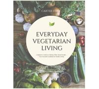 Everyday Vegetarian Living: A Beginner's Guide to Delicious Plant-Based Recipes - Your Essential Cookbook for Healthy Eating