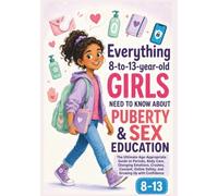 Everything 8-to-13-Year-Old Girls Need to Know About Puberty and Sex Education: The Age-Appropriate Guide to Periods, Body Care, Changing Emotions, Crushes, Consent, Online Safety, and Growing Up