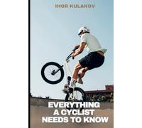 Everything a Cyclist Needs to Know: Health, Hydration, Safety (Practical Guides for Everyday Excellence)