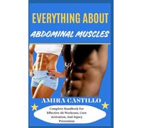 EVERYTHING ABOUT ABDOMINAL MUSCLES: Complete Handbook For Effective Ab Workouts, Core Activation, And Injury Prevention