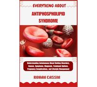 EVERYTHING ABOUT ANTIPHOSPHOLIPID SYNDROME: Understanding Autoimmune Blood Clotting Disorders, Causes, Symptoms, Diagnosis, Treatment Options, Pregnancy Complications, and Lifestyle Management