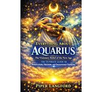 Everything About AQUARIUS - The Visionary Rebel of the New Age: The Ultimate Guide to Innovation, Freedom, and Enlightened Thinking (The Zodiac Files: A Warm, Witty Guide to Every Sign)