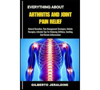 EVERYTHING ABOUT ARTHRITIS AND JOINT PAIN RELIEF: Natural Remedies, Pain Management Strategies, Holistic Therapies, Lifestyle Tips For Reducing Stiffness, Swelling, And Chronic Inflammation