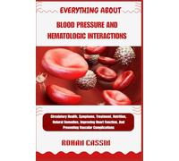 EVERYTHING ABOUT BLOOD PRESSURE AND HEMATOLOGIC INTERACTIONS: Circulatory Health, Symptoms, Treatment, Nutrition, Natural Remedies, Improving Heart Function, And Preventing Vascular Complications