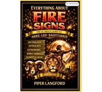 Everything About Fire Signs: The Ultimate Guide to Aries, Leo & Sagittarius - Astronomy, Astrology, Mythology, Spirit Animals & Elemental Magic (The Zodiac Files: A Warm, Witty Guide to Every Sign)