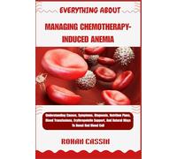 EVERYTHING ABOUT MANAGING CHEMOTHERAPY-INDUCED ANEMIA: Understanding Causes, Symptoms, Diagnosis, Nutrition Plans, Blood Transfusions, Erythropoietin Support, And Natural Ways To Boost Red Blood Cell