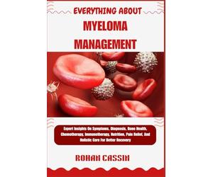 EVERYTHING ABOUT MYELOMA MANAGEMENT: Expert Insights On Symptoms, Diagnosis, Bone Health, Chemotherapy, Immunotherapy, Nutrition, Pain Relief, And Holistic Care For Better Recovery