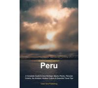 Everything About Peru: A Complete Guide to Inca Heritage, Machu Picchu, Peruvian Cuisine, the Amazon, Andean Culture & Essential Travel Tips
