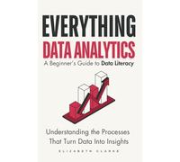 Everything Data Analytics-A Beginner's Guide to Data Literacy: Understanding the Processes That Turn Data Into Insights (All Things Data)