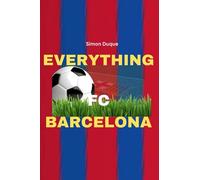 Everything FC Barcelona: Guide, History, Evolution, Uncommon Facts, and Successes of a Beautiful European Football Club